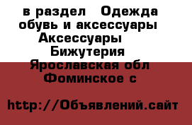  в раздел : Одежда, обувь и аксессуары » Аксессуары »  » Бижутерия . Ярославская обл.,Фоминское с.